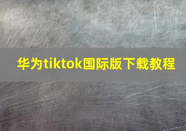 华为tiktok国际版下载教程