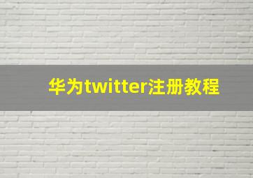 华为twitter注册教程