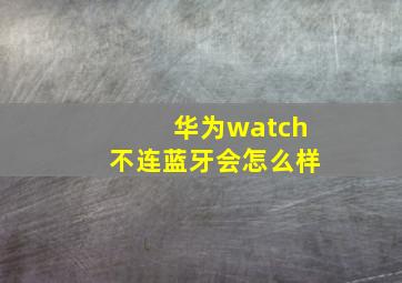 华为watch不连蓝牙会怎么样