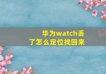 华为watch丢了怎么定位找回来