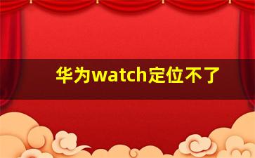 华为watch定位不了