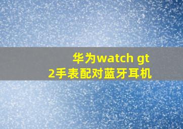 华为watch gt 2手表配对蓝牙耳机