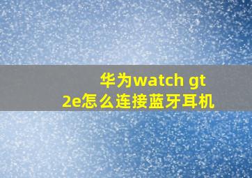 华为watch gt2e怎么连接蓝牙耳机