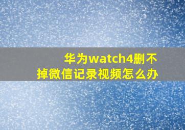 华为watch4删不掉微信记录视频怎么办