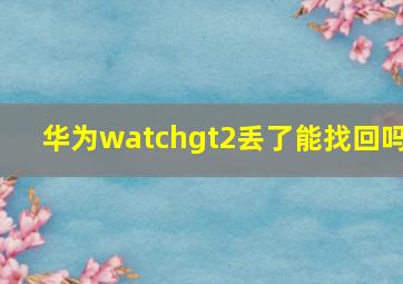 华为watchgt2丢了能找回吗