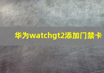 华为watchgt2添加门禁卡