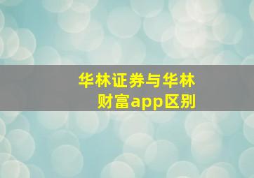 华林证券与华林财富app区别