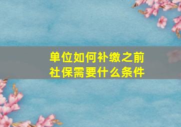 单位如何补缴之前社保需要什么条件