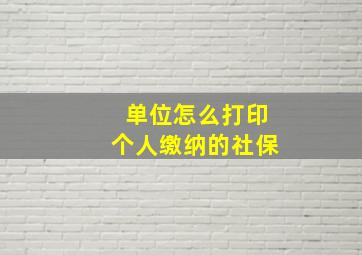 单位怎么打印个人缴纳的社保