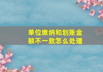 单位缴纳和划账金额不一致怎么处理