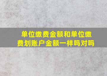 单位缴费金额和单位缴费划账户金额一样吗对吗