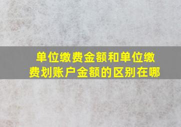 单位缴费金额和单位缴费划账户金额的区别在哪