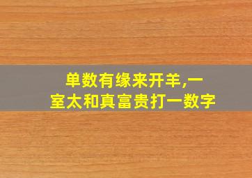 单数有缘来开羊,一室太和真富贵打一数字