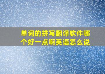 单词的拼写翻译软件哪个好一点啊英语怎么说