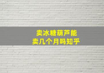 卖冰糖葫芦能卖几个月吗知乎