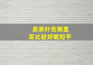 卖茶叶在哪里买比较好呢知乎