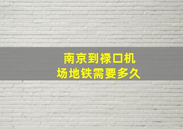 南京到禄口机场地铁需要多久