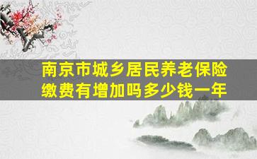 南京市城乡居民养老保险缴费有增加吗多少钱一年