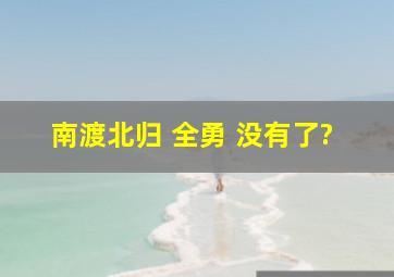 南渡北归 全勇 没有了?