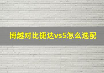 博越对比捷达vs5怎么选配