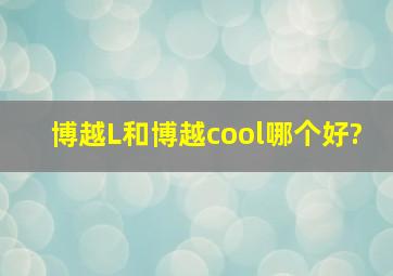 博越L和博越cool哪个好?