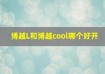 博越L和博越cool哪个好开