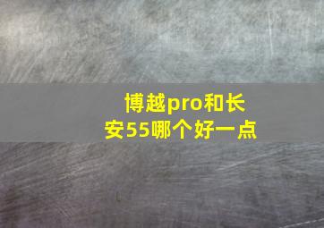 博越pro和长安55哪个好一点