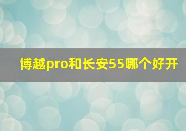 博越pro和长安55哪个好开