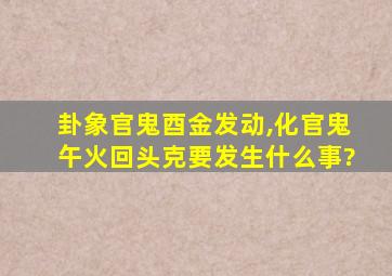 卦象官鬼酉金发动,化官鬼午火回头克要发生什么事?