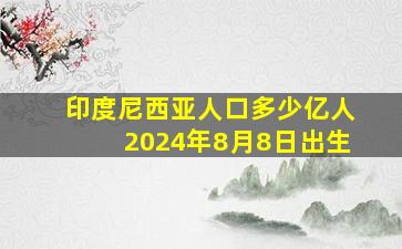 印度尼西亚人口多少亿人2024年8月8日出生