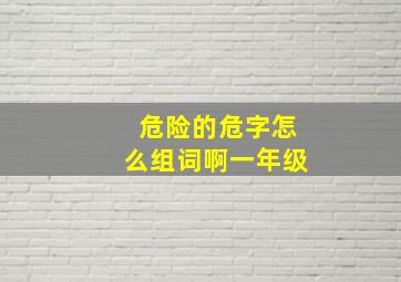 危险的危字怎么组词啊一年级