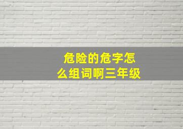 危险的危字怎么组词啊三年级