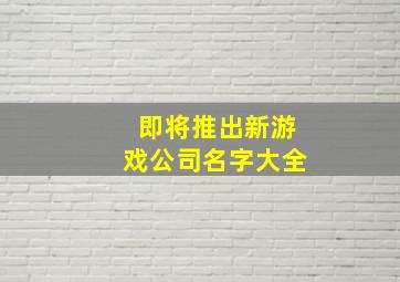 即将推出新游戏公司名字大全