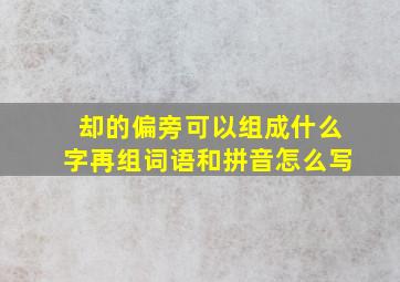 却的偏旁可以组成什么字再组词语和拼音怎么写