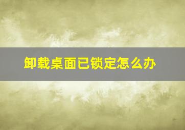 卸载桌面已锁定怎么办