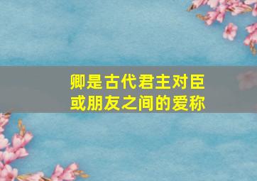 卿是古代君主对臣或朋友之间的爱称