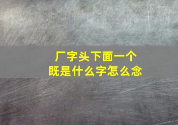 厂字头下面一个既是什么字怎么念