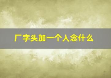 厂字头加一个人念什么