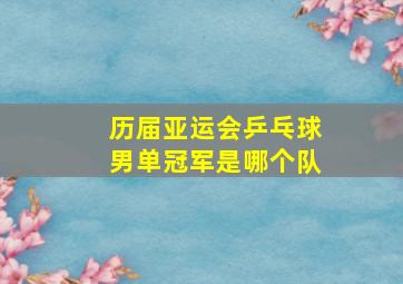 历届亚运会乒乓球男单冠军是哪个队