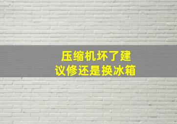 压缩机坏了建议修还是换冰箱