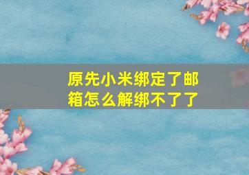 原先小米绑定了邮箱怎么解绑不了了