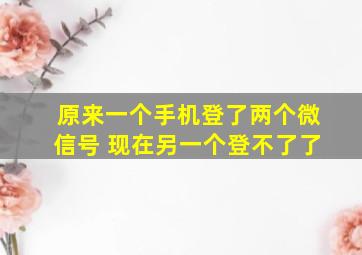 原来一个手机登了两个微信号 现在另一个登不了了