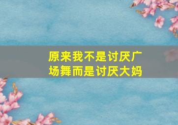 原来我不是讨厌广场舞而是讨厌大妈