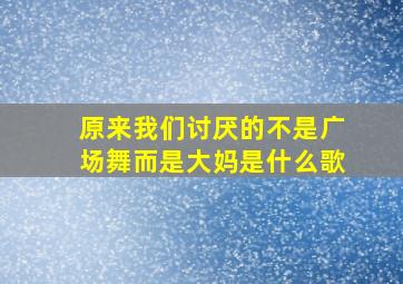 原来我们讨厌的不是广场舞而是大妈是什么歌