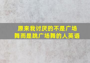 原来我讨厌的不是广场舞而是跳广场舞的人英语