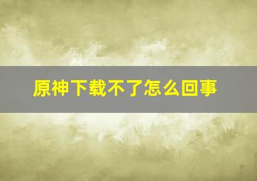 原神下载不了怎么回事