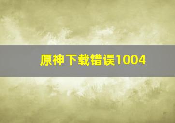 原神下载错误1004