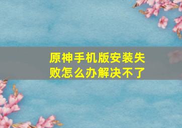 原神手机版安装失败怎么办解决不了