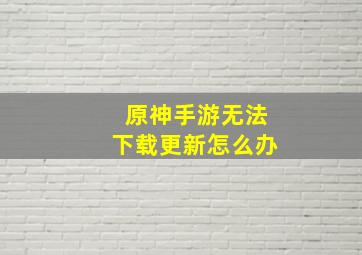 原神手游无法下载更新怎么办