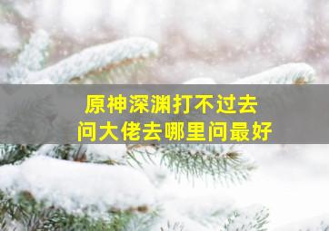 原神深渊打不过去 问大佬去哪里问最好